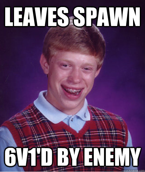 Leaves spawn 6v1'd by enemy  Bad Luck Brian