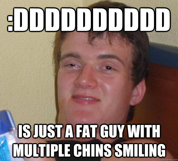 :DDDDDDDDDD Is just a fat guy with multiple chins smiling - :DDDDDDDDDD Is just a fat guy with multiple chins smiling  10 Guy