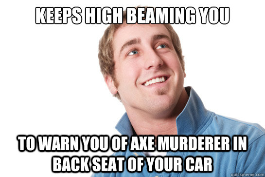 keeps high beaming you to warn you of axe murderer in back seat of your car - keeps high beaming you to warn you of axe murderer in back seat of your car  Misunderstood D-Bag