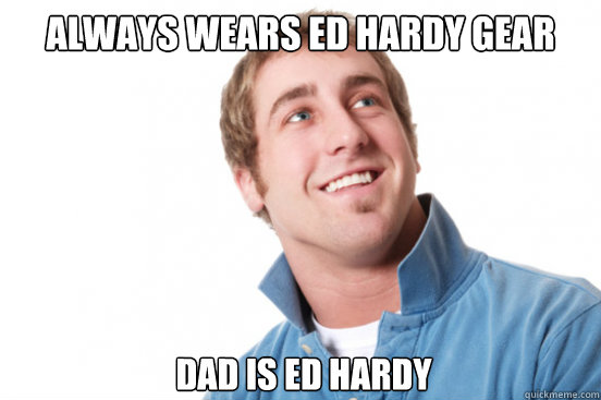 Always wears ed hardy gear dad is ed hardy - Always wears ed hardy gear dad is ed hardy  Misunderstood Douchebag