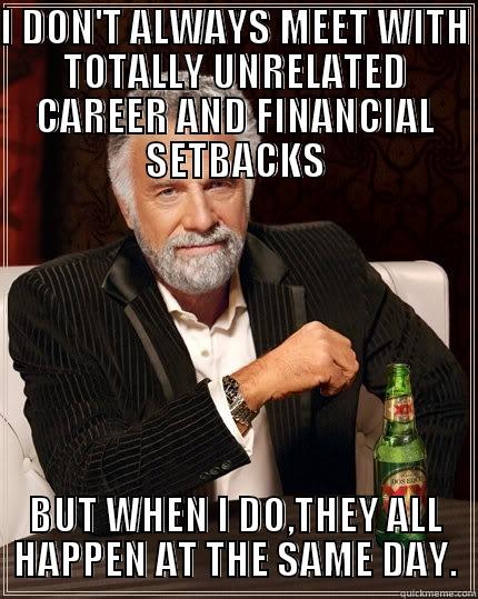 When it rains, it pours. - I DON'T ALWAYS MEET WITH TOTALLY UNRELATED CAREER AND FINANCIAL SETBACKS BUT WHEN I DO,THEY ALL HAPPEN AT THE SAME DAY. The Most Interesting Man In The World