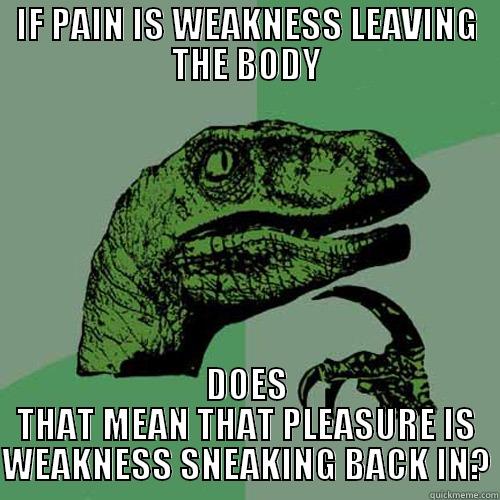 IF PAIN IS WEAKNESS LEAVING THE BODY DOES THAT MEAN THAT PLEASURE IS WEAKNESS SNEAKING BACK IN? Philosoraptor