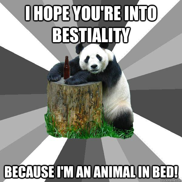 i hope you're into bestiality because I'm an animal in bed!  Pickup-Line Panda