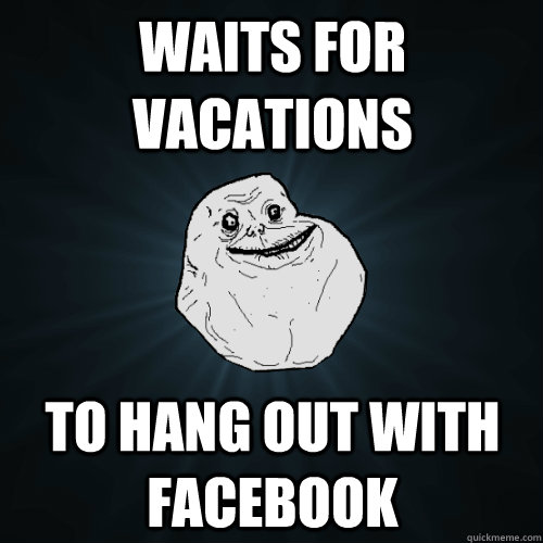 Waits for vacations To Hang out with facebook  Forever Alone