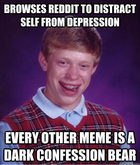 Browses reddit to distract self from depression  Every other meme is a Dark confession bear  Bad Luck Brian