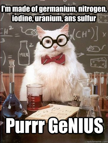 I'm made of germanium, nitrogen, iodine, uranium, ans sulfur Purrr GeNIUS  Chemistry Cat