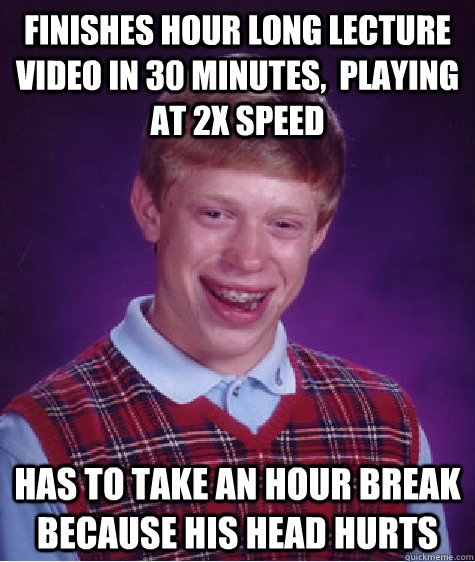 Finishes hour long lecture video in 30 minutes,  playing at 2x speed has to take an hour break because his head hurts  Bad Luck Brian