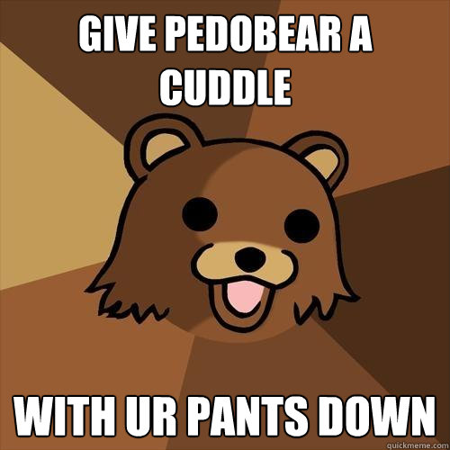 give pedobear a cuddle with ur pants down  Pedobear