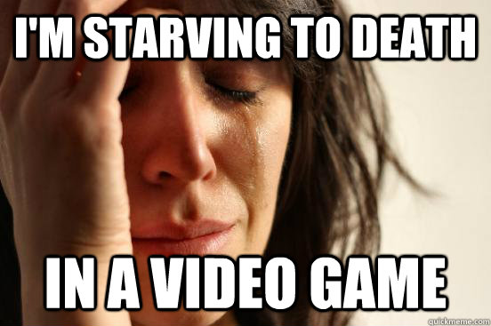 I'm starving to death in a video game - I'm starving to death in a video game  First World Problems