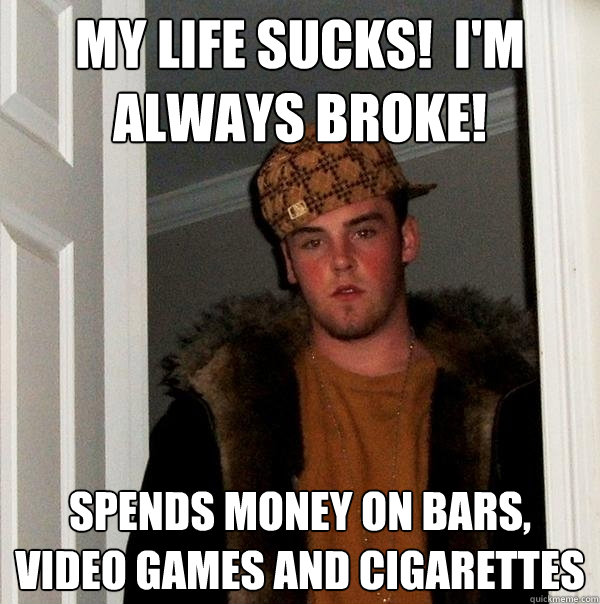 my life sucks!  I'm always broke! spends money on bars, video games and cigarettes  Scumbag Steve