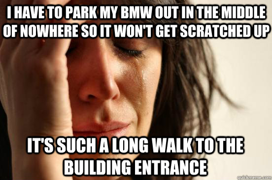 I have to park my BMW out in the middle of nowhere so it won't get scratched up it's such a long walk to the building entrance - I have to park my BMW out in the middle of nowhere so it won't get scratched up it's such a long walk to the building entrance  First World Problems