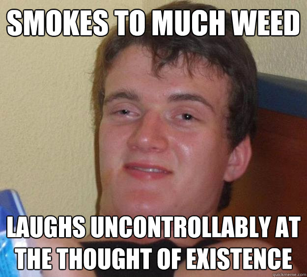 Smokes to much weed laughs uncontrollably at the thought of existence  10 Guy