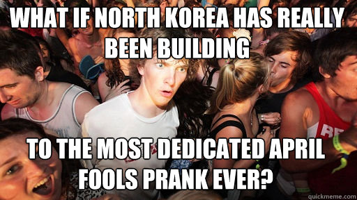 what if north korea has really been building  to the most dedicated april fools prank ever?  Sudden Clarity Clarence