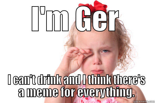 Oh No I can't Drink - I'M GER I CAN'T DRINK AND I THINK THERE'S A MEME FOR EVERYTHING. Misc