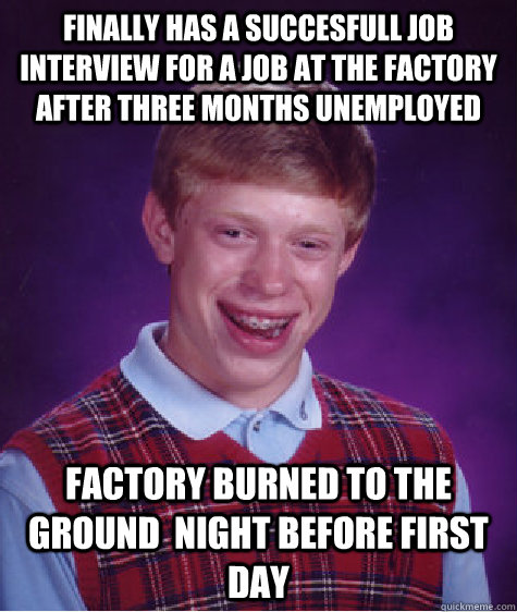 finally has a succesfull job interview for a job at the factory after three months unemployed factory burned to the ground  night before first day - finally has a succesfull job interview for a job at the factory after three months unemployed factory burned to the ground  night before first day  Bad Luck Brian