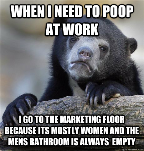 When I need to poop at work I go to the marketing floor because its mostly women and the mens bathroom is always  empty - When I need to poop at work I go to the marketing floor because its mostly women and the mens bathroom is always  empty  Confession Bear