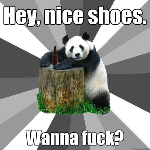 Hey, nice shoes. Wanna fuck?  Pickup-Line Panda