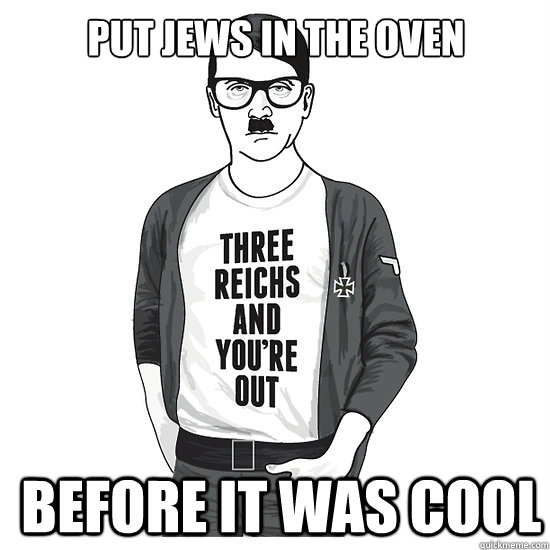 Put JEWS in the oven Before it was cool  