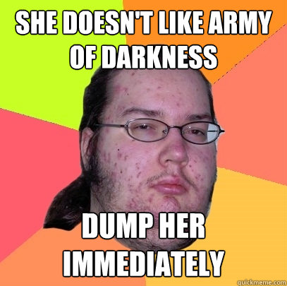 She doesn't like army of darkness dump her immediately  Butthurt Dweller