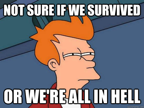 Not sure if we survived Or we're all in hell - Not sure if we survived Or we're all in hell  Futurama Fry