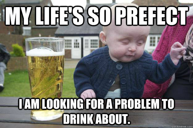 My life's so prefect I am looking for a problem to drink about.   drunk baby