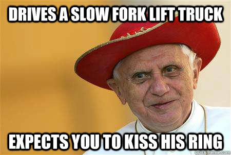 Drives a slow fork lift truck expects you to kiss his ring - Drives a slow fork lift truck expects you to kiss his ring  Popehat