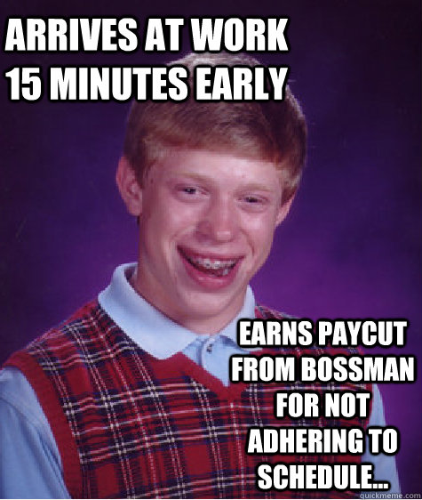 ARRIVes at work 15 MINUTES EARLY EARNS PAYCUT FROM BOSSMAN FOR NOT ADHERING TO SCHEDULE... - ARRIVes at work 15 MINUTES EARLY EARNS PAYCUT FROM BOSSMAN FOR NOT ADHERING TO SCHEDULE...  Bad Luck Brian