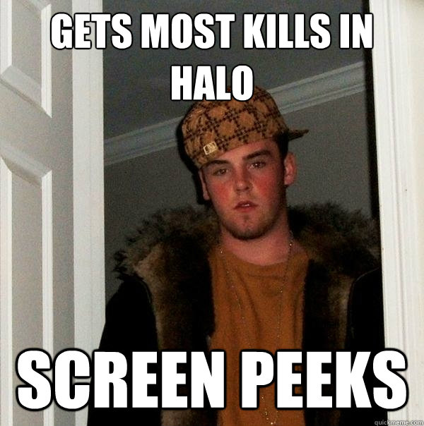 Gets most kills in halo Screen peeks  Scumbag Steve