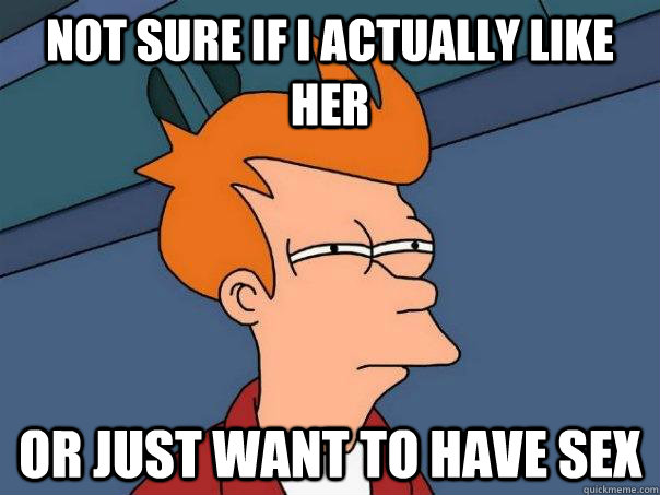 Not sure if i actually like her Or just want to have sex - Not sure if i actually like her Or just want to have sex  Futurama Fry