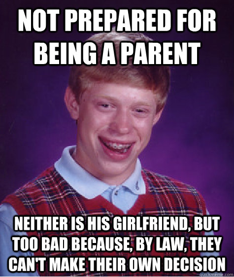 not prepared for being a parent neither is his girlfriend, but too bad because, by law, they can't make their own decision  Bad Luck Brian