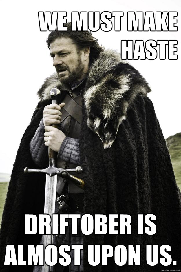 We must make Haste Driftober is almost upon us.  Winter is coming