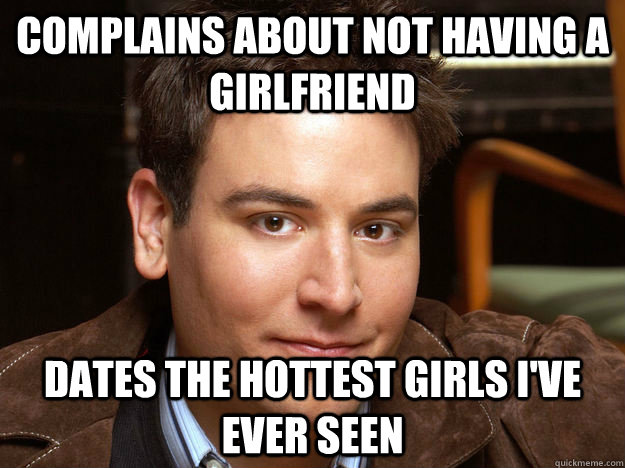 Complains about not having a girlfriend Dates the hottest girls I've ever seen  Scumbag Ted Mosby