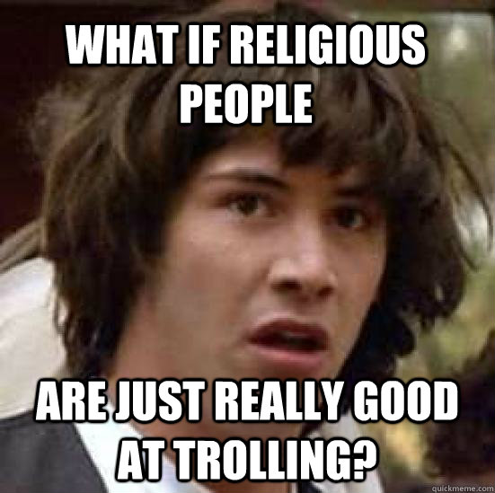 What if religious people Are just really good at trolling?  conspiracy keanu