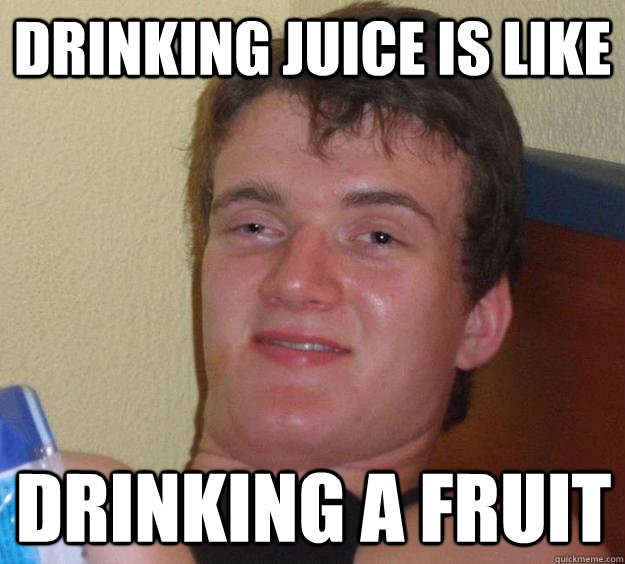 Drinking juice is like drinking a fruit  10 Guy