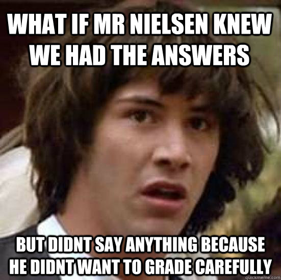 WHAT IF MR NIELSEN KNEW WE HAD THE ANSWERS  BUT DIDNT SAY ANYTHING BECAUSE HE DIDNT WANT TO GRADE CAREFULLY  conspiracy keanu