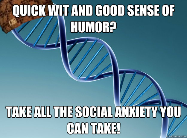 Quick wit and good sense of humor? Take all the social anxiety you can take! - Quick wit and good sense of humor? Take all the social anxiety you can take!  Scumbag Genetics