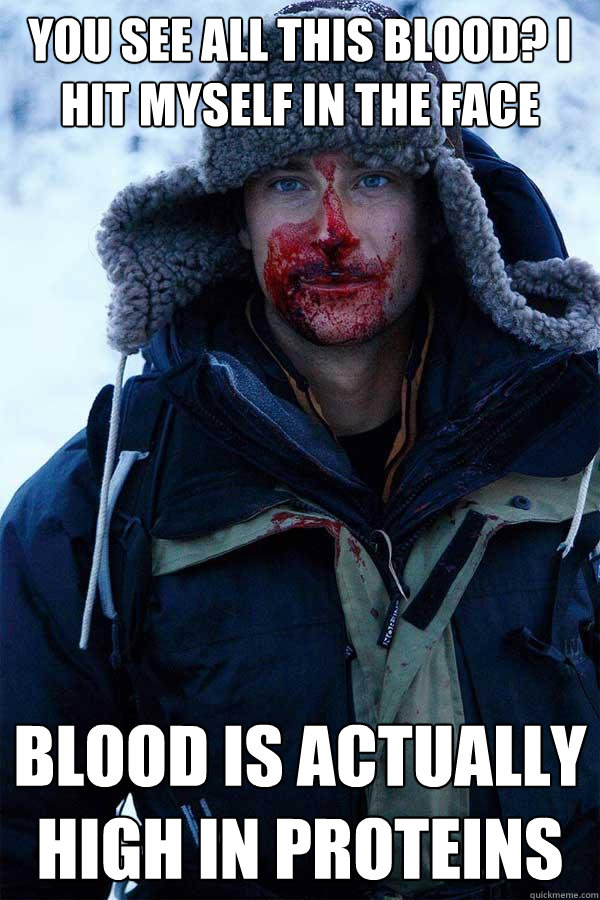 you see all this blood? i hit myself in the face  blood is actually high in proteins  Bear Grylls