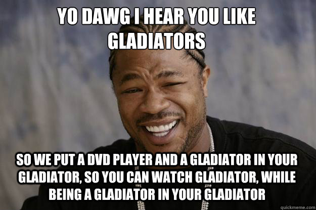 YO DAWG I HEAR YOU LIKE 
Gladiators SO we put a dvd player and a gladiator in your gladiator, so you can watch gladiator, while being a gladiator in your gladiator - YO DAWG I HEAR YOU LIKE 
Gladiators SO we put a dvd player and a gladiator in your gladiator, so you can watch gladiator, while being a gladiator in your gladiator  Xzibit meme