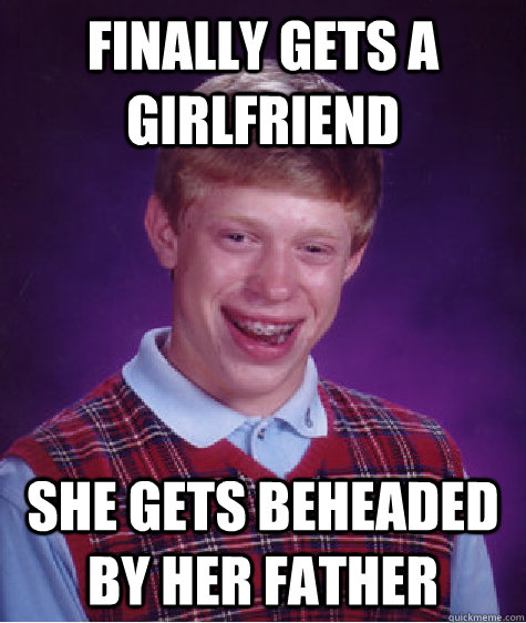 Finally gets a girlfriend She gets beheaded by her father  Bad Luck Brian