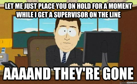 Let me just place you on hold for a moment while I get a supervisor on the line AAAAND THEY'RE GONE - Let me just place you on hold for a moment while I get a supervisor on the line AAAAND THEY'RE GONE  aaaand its gone