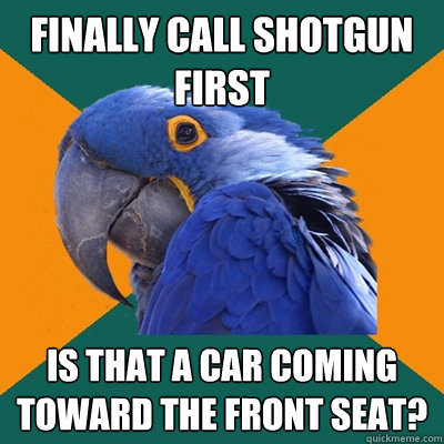 finally call shotgun first is that a car coming toward the front seat?  Paranoid Parrot