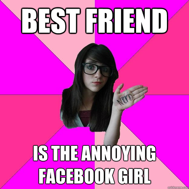 best friend is the annoying facebook girl  Idiot Nerd Girl