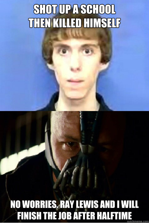 Shot up a school
then killed himself no worries. ray lewis and I will finish the job after halftime  Bane on Adam Lanza