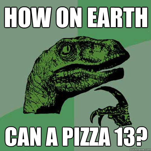 how on earth can a pizza 13?  Philosoraptor