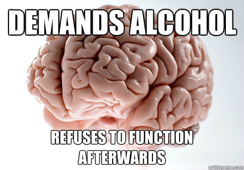 Demands ALcohoL Refuses to function Afterwards  Scumbag Brain