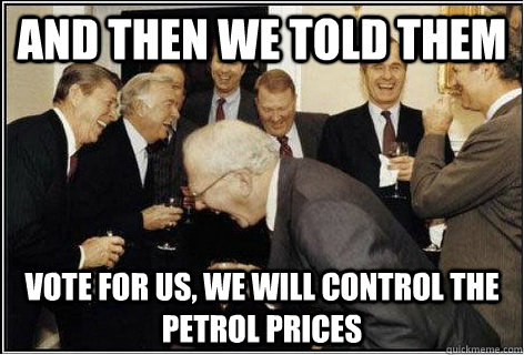 And then we told them Vote for us, we will control the petrol prices  And then we told them