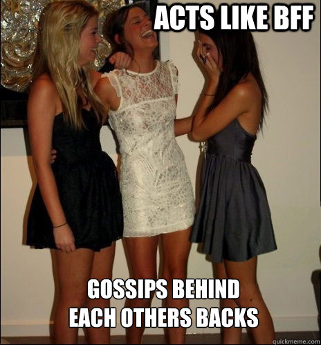 Acts like BFF Gossips behind 
each others backs  Vindictive Girls