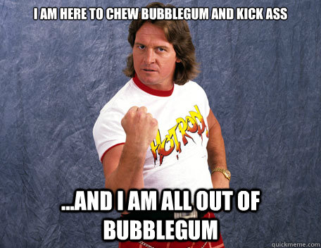 I am here to chew bubblegum and kick ass ...And I am all out of bubblegum  