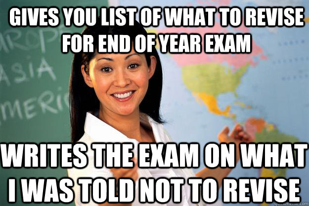 Gives you list of what to revise for end of year exam writes the exam on what i was told not to revise - Gives you list of what to revise for end of year exam writes the exam on what i was told not to revise  Unhelpful High School Teacher