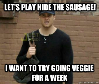 let's play hide the sausage! i want to try going veggie for a week - let's play hide the sausage! i want to try going veggie for a week  Sexual Innuendo Tom